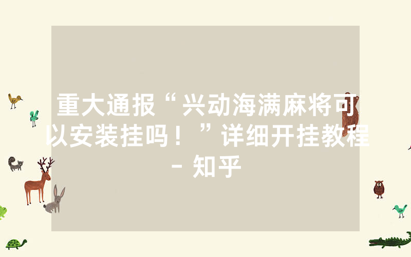 重大通报“兴动海满麻将可以安装挂吗！”详细开挂教程- 知乎