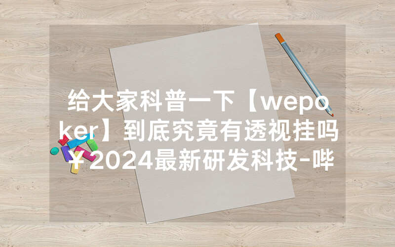给大家科普一下【wepoker】到底究竟有透视挂吗￥2024最新研发科技-哔哩哔哩