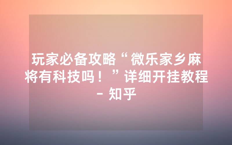 玩家必备攻略“微乐家乡麻将有科技吗！”详细开挂教程- 知乎