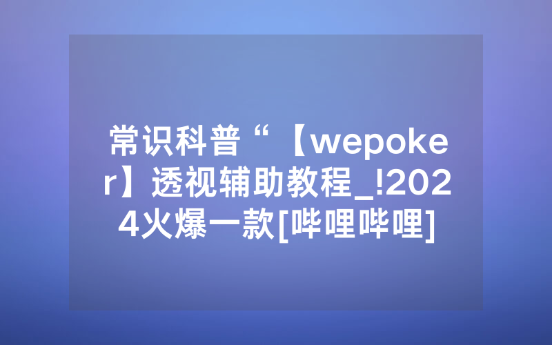 常识科普“【wepoker】透视辅助教程_!2024火爆一款[哔哩哔哩]