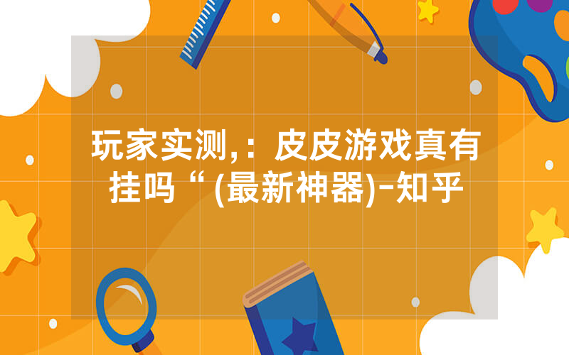 玩家实测,:皮皮游戏真有挂吗“(最新神器)-知乎