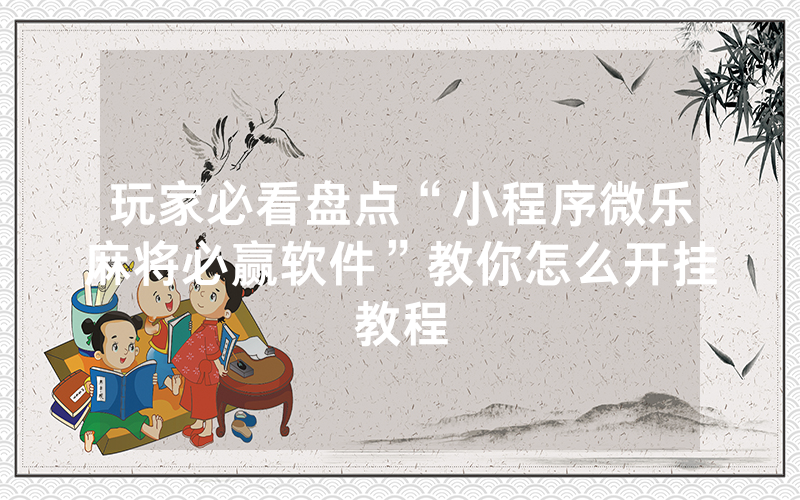 玩家必看盘点“小程序微乐麻将必赢软件”教你怎么开挂教程