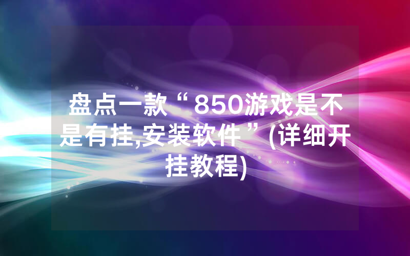 盘点一款“850游戏是不是有挂,安装软件”(详细开挂教程)