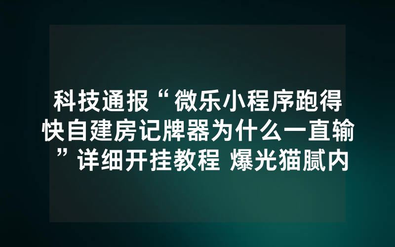科技通报“微乐小程序跑得快自建房记牌器为什么一直输”详细开挂教程 爆光猫腻内幕!