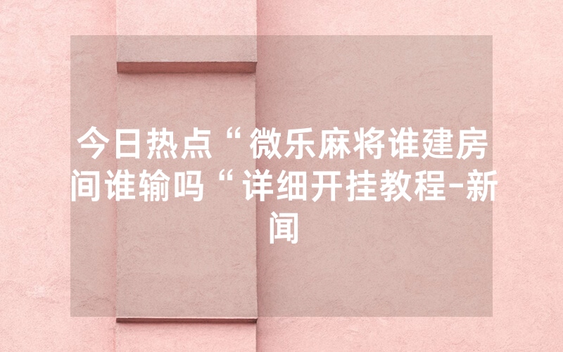 今日热点“微乐麻将谁建房间谁输吗“详细开挂教程-新闻