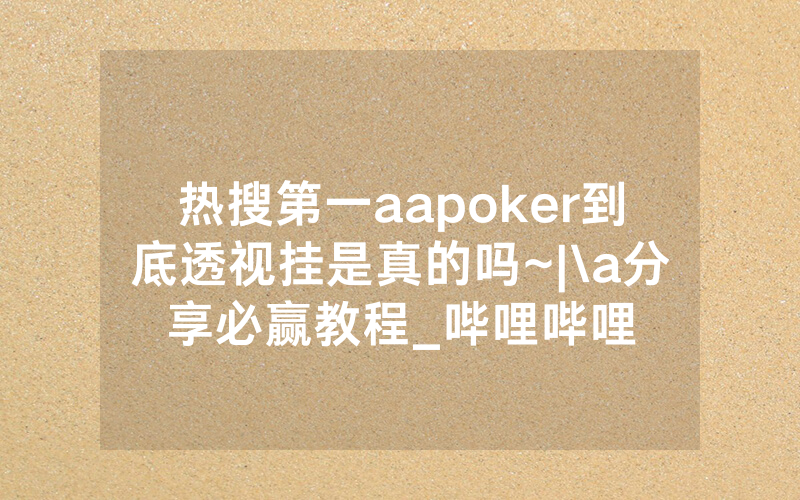 热搜第一aapoker到底透视挂是真的吗~|\a分享必赢教程_哔哩哔哩