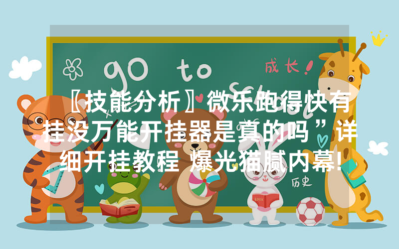 〖技能分析〗微乐跑得快有挂没万能开挂器是真的吗”详细开挂教程 爆光猫腻内幕!
