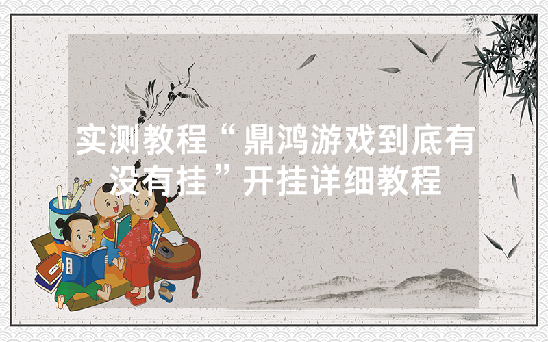 实测教程“鼎鸿游戏到底有没有挂”开挂详细教程