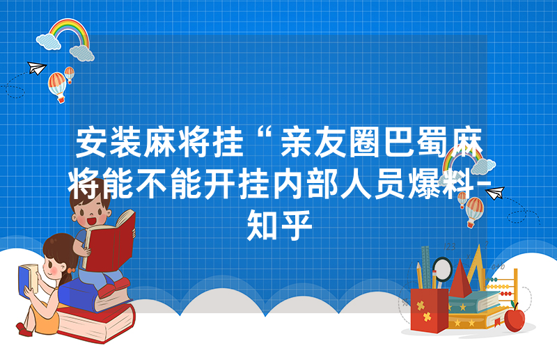 安装麻将挂“亲友圈巴蜀麻将能不能开挂内部人员爆料-知乎