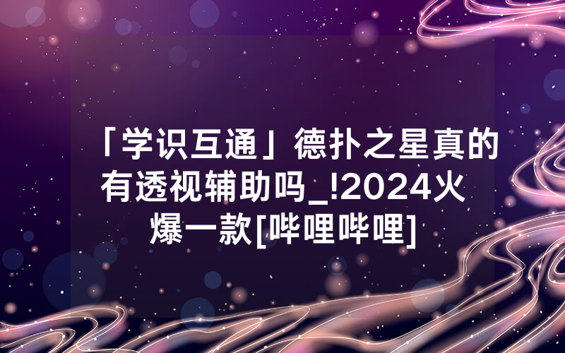 「学识互通」德扑之星真的有透视辅助吗_!2024火爆一款[哔哩哔哩]