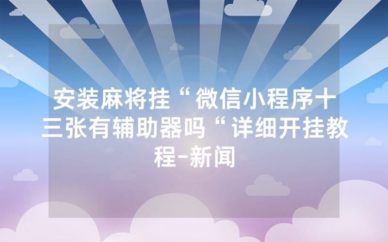 安装麻将挂“微信小程序十三张有辅助器吗“详细开挂教程-新闻