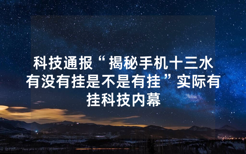 科技通报“揭秘手机十三水有没有挂是不是有挂”实际有挂科技内幕