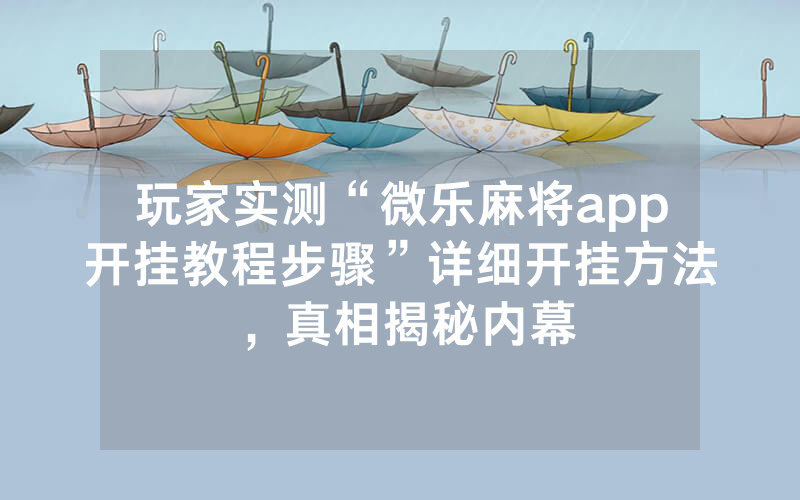 玩家实测“微乐麻将app开挂教程步骤”详细开挂方法，真相揭秘内幕