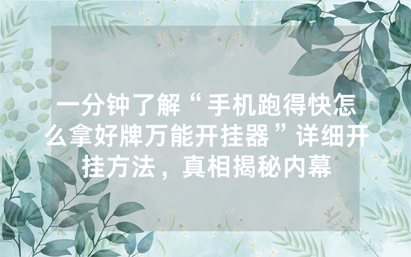 一分钟了解“手机跑得快怎么拿好牌万能开挂器”详细开挂方法，真相揭秘内幕