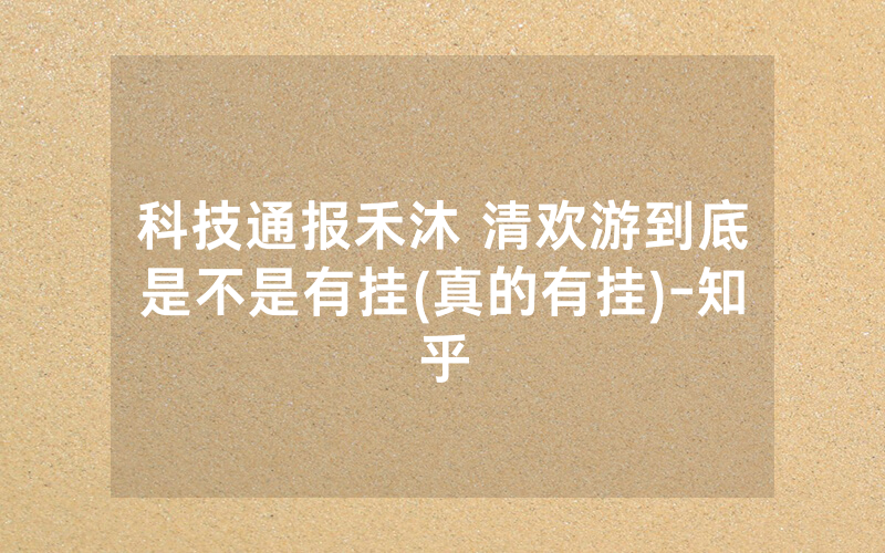 科技通报禾沐 清欢游到底是不是有挂(真的有挂)-知乎