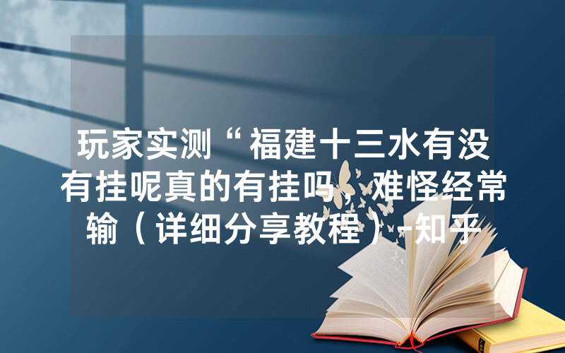 玩家实测“福建十三水有没有挂呢真的有挂吗，难怪经常输（详细分享教程）-知乎