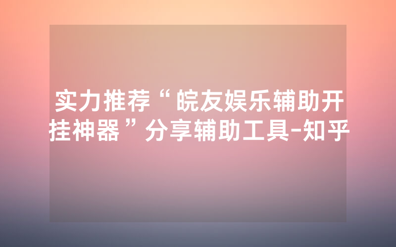 实力推荐“皖友娱乐辅助开挂神器”分享辅助工具-知乎