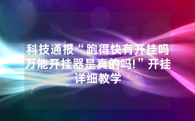 科技通报“跑得快有开挂吗万能开挂器是真的吗!”开挂详细教学