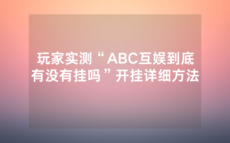玩家实测“ABC互娱到底有没有挂吗”开挂详细方法