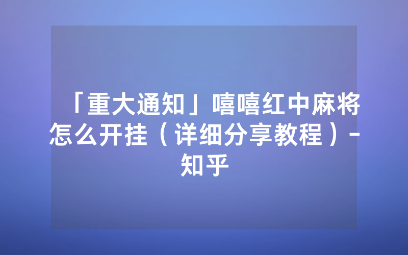 「重大通知」嘻嘻红中麻将怎么开挂（详细分享教程）-知乎