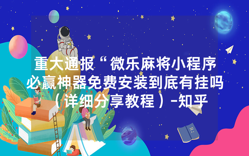重大通报“微乐麻将小程序必赢神器免费安装到底有挂吗（详细分享教程）-知乎