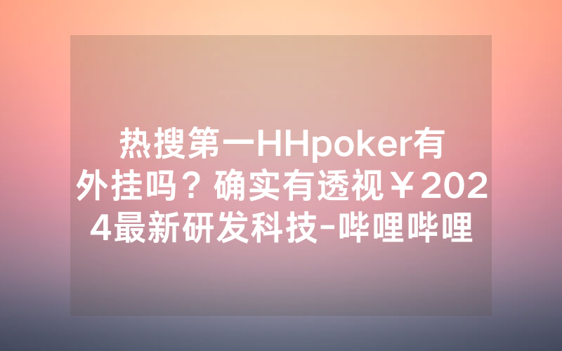 热搜第一HHpoker有外挂吗？确实有透视￥2024最新研发科技-哔哩哔哩