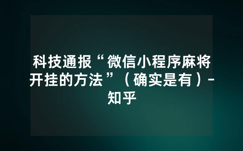 科技通报“微信小程序麻将开挂的方法”（确实是有）-知乎