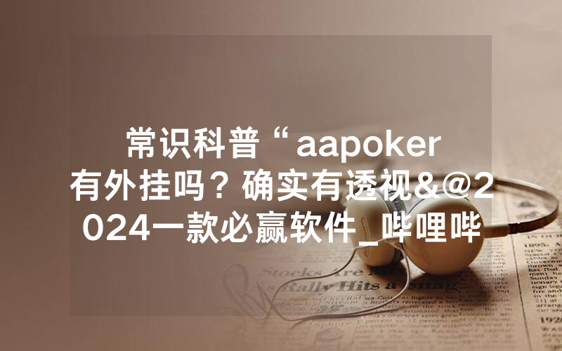 常识科普“aapoker有外挂吗？确实有透视&@2024一款必赢软件_哔哩哔哩