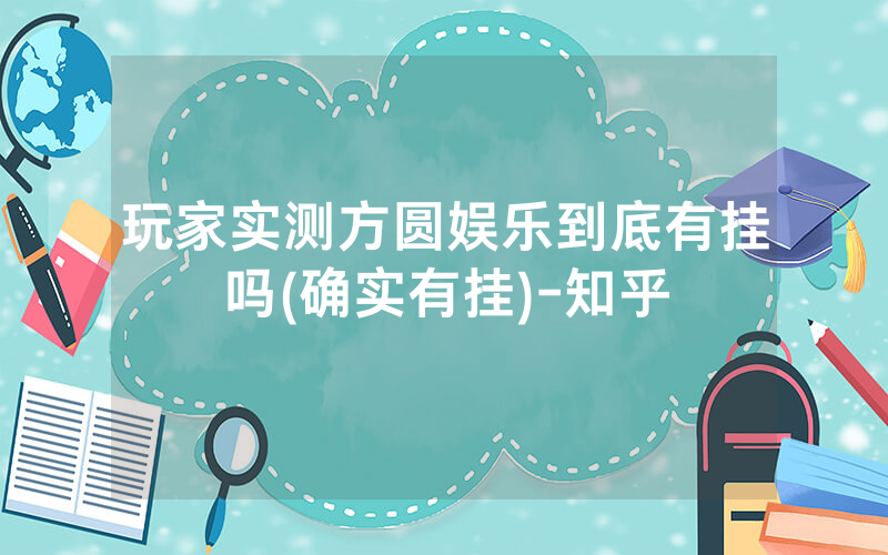 玩家实测方圆娱乐到底有挂吗(确实有挂)-知乎
