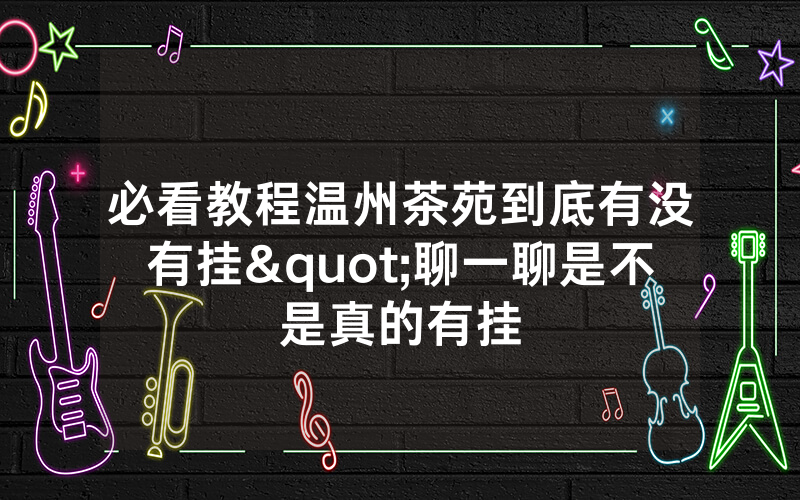 必看教程温州茶苑到底有没有挂"聊一聊是不是真的有挂