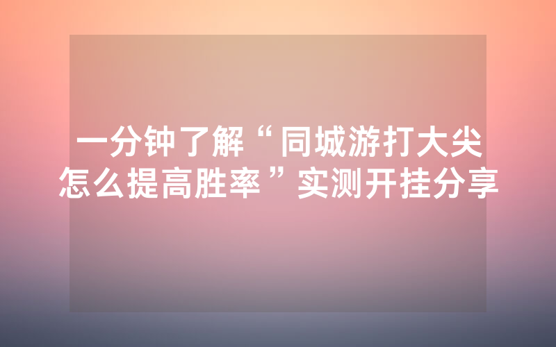一分钟了解“同城游打大尖怎么提高胜率”实测开挂分享