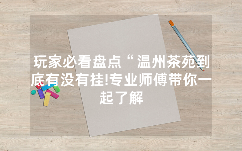 玩家必看盘点“温州茶苑到底有没有挂!专业师傅带你一起了解