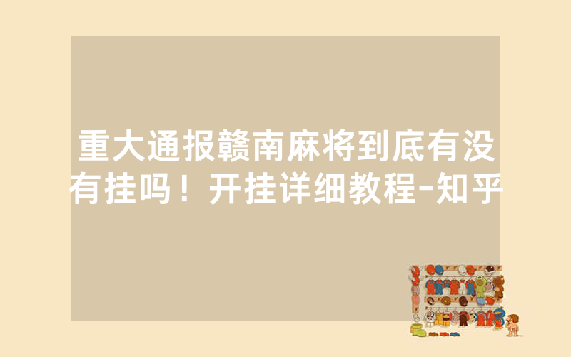重大通报赣南麻将到底有没有挂吗！开挂详细教程-知乎
