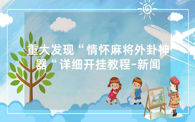 重大发现“情怀麻将外卦神器“详细开挂教程-新闻