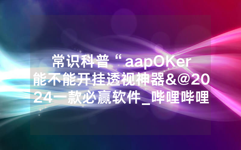 常识科普“aapOKer能不能开挂透视神器&@2024一款必赢软件_哔哩哔哩
