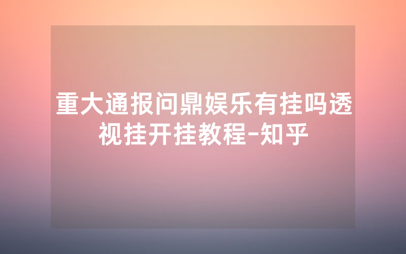 重大通报问鼎娱乐有挂吗透视挂开挂教程-知乎