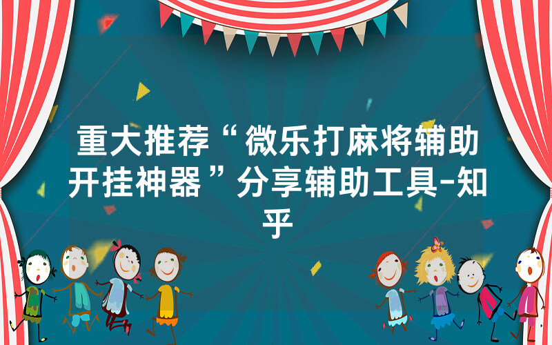 重大推荐“微乐打麻将辅助开挂神器”分享辅助工具-知乎