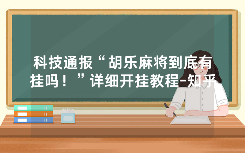科技通报“胡乐麻将到底有挂吗！”详细开挂教程-知乎