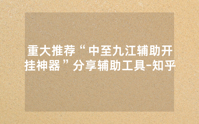 重大推荐“中至九江辅助开挂神器”分享辅助工具-知乎