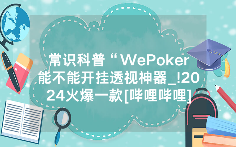 常识科普“WePoker能不能开挂透视神器_!2024火爆一款[哔哩哔哩]