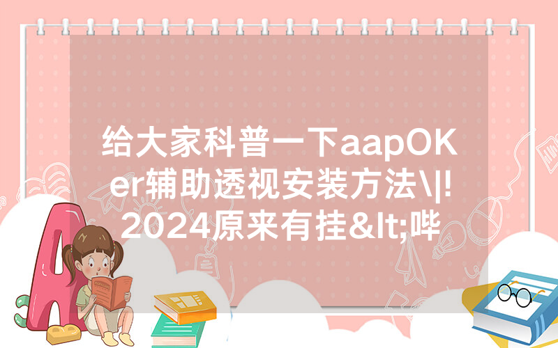 给大家科普一下aapOKer辅助透视安装方法\|!2024原来有挂<哔哩哔哩>