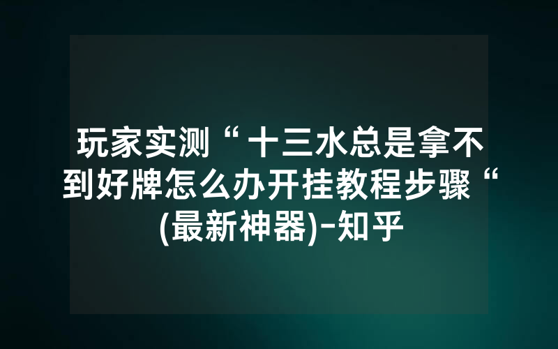 玩家实测“十三水总是拿不到好牌怎么办开挂教程步骤“(最新神器)-知乎