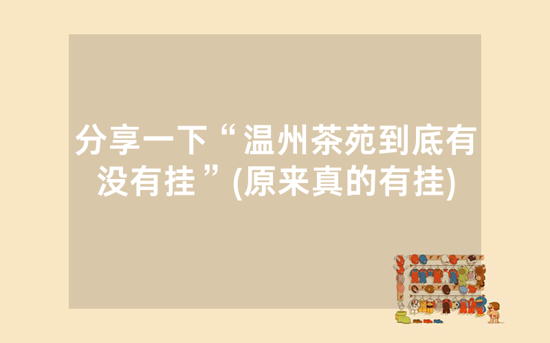 分享一下“温州茶苑到底有没有挂”(原来真的有挂)