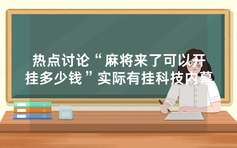 热点讨论“麻将来了可以开挂多少钱”实际有挂科技内幕