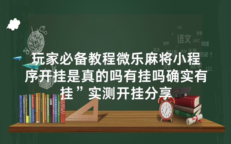 玩家必备教程微乐麻将小程序开挂是真的吗有挂吗确实有挂”实测开挂分享