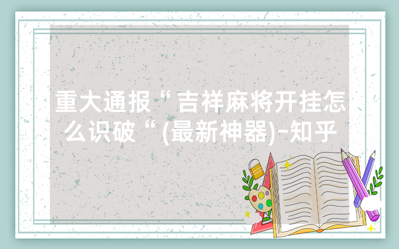 重大通报“吉祥麻将开挂怎么识破“(最新神器)-知乎