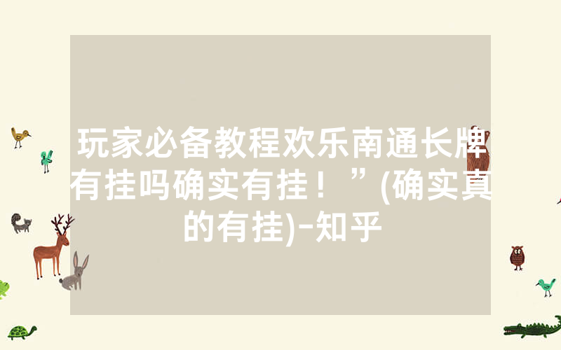 玩家必备教程欢乐南通长牌有挂吗确实有挂！”(确实真的有挂)-知乎