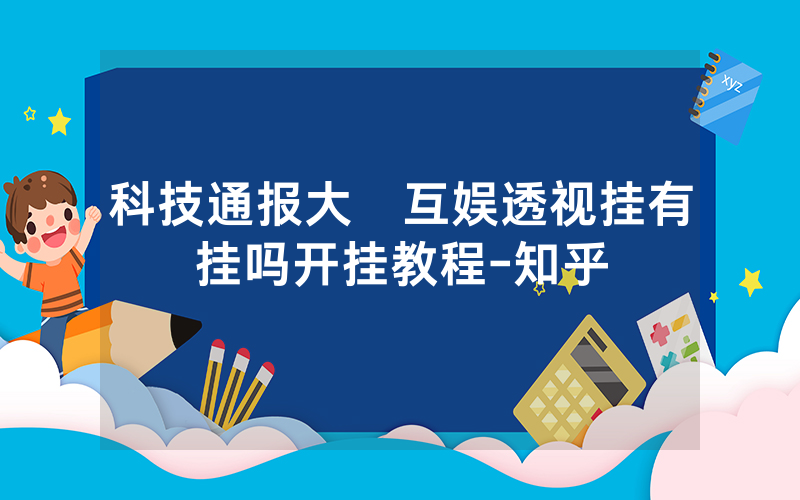科技通报大發互娱透视挂有挂吗开挂教程-知乎