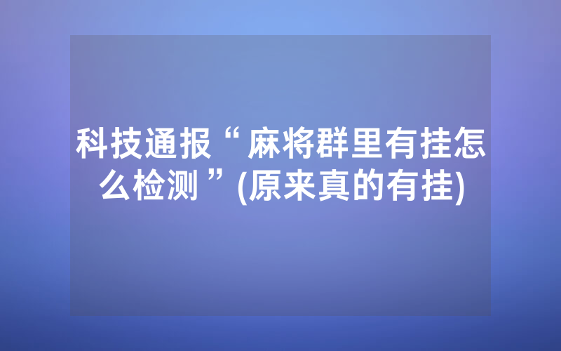 科技通报“麻将群里有挂怎么检测”(原来真的有挂)