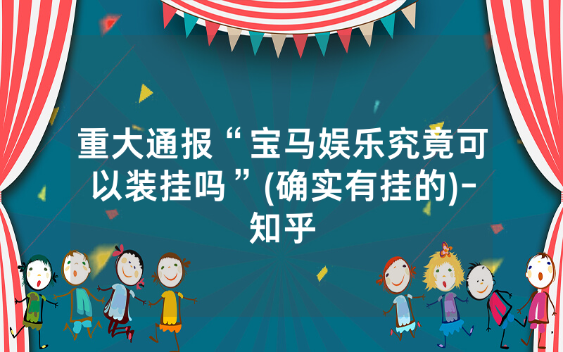 重大通报“宝马娱乐究竟可以装挂吗”(确实有挂的)-知乎